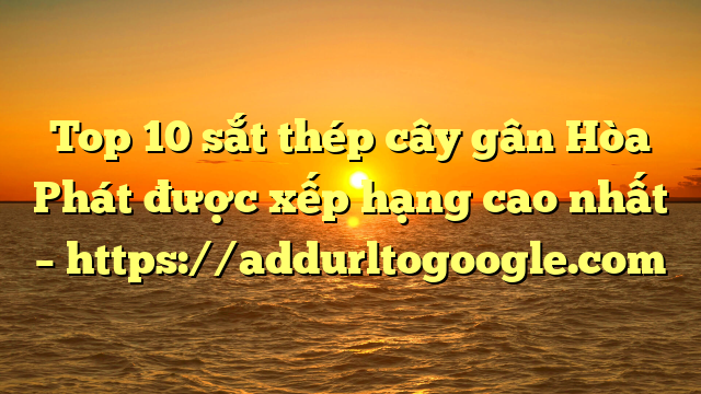 Top 10  sắt thép cây gân Hòa Phát được xếp hạng cao nhất – https://addurltogoogle.com