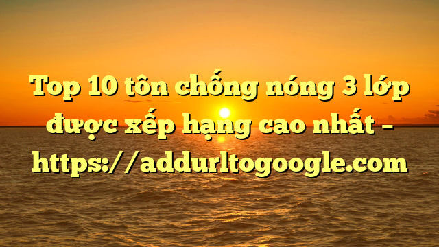 Top 10 tôn chống nóng 3 lớp được xếp hạng cao nhất – https://addurltogoogle.com