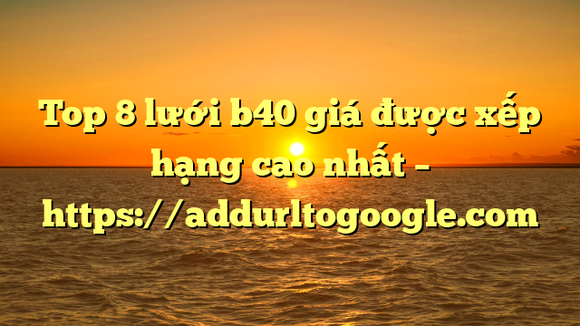 Top 8 lưới b40 giá được xếp hạng cao nhất – https://addurltogoogle.com