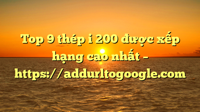 Top 9 thép i 200 được xếp hạng cao nhất – https://addurltogoogle.com